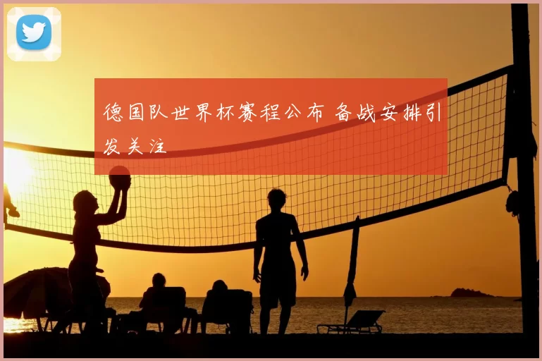 德国队世界杯赛程公布 备战安排引发关注