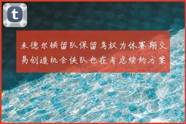米德尔顿留队保留鸟权为休赛期交易创造机会侠队也在考虑续约方案