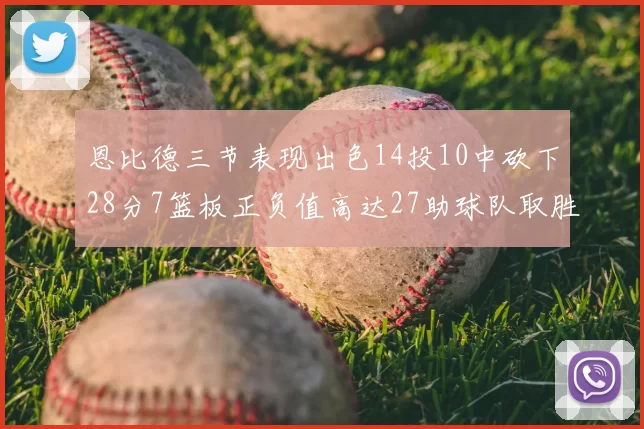 恩比德三节表现出色14投10中砍下28分7篮板正负值高达27助球队取胜