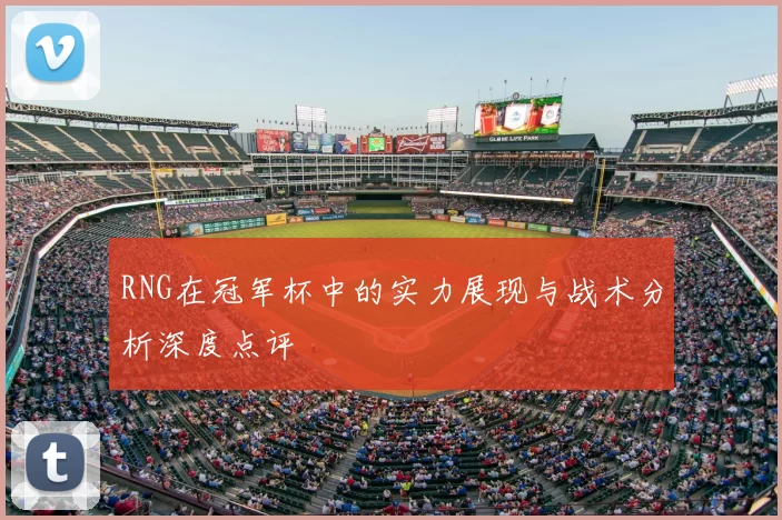 RNG在冠军杯中的实力展现与战术分析深度点评
