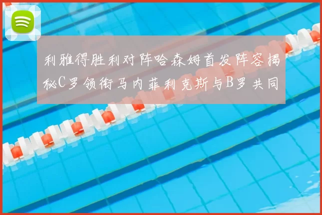 利雅得胜利对阵哈森姆首发阵容揭秘C罗领衔马内菲利克斯与B罗共同出战
