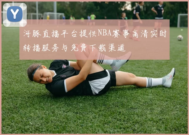 河豚直播平台提供NBA赛事高清实时转播服务与免费下载渠道