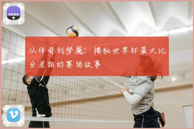 从传奇到梦魇:揭秘世界杯最大比分差距的赛场故事