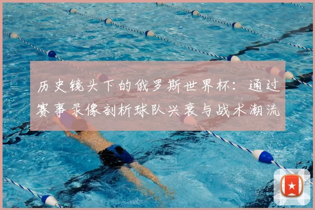 历史镜头下的俄罗斯世界杯:通过赛事录像剖析球队兴衰与战术潮流