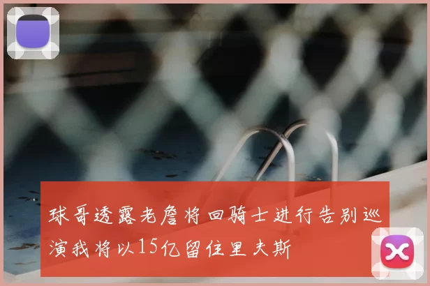 球哥透露老詹将回骑士进行告别巡演我将以15亿留住里夫斯