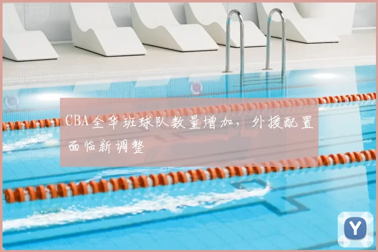 CBA全华班球队数量增加,外援配置面临新调整