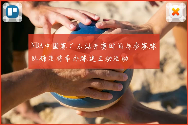 NBA中国赛广东站开赛时间与参赛球队确定将举办球迷互动活动