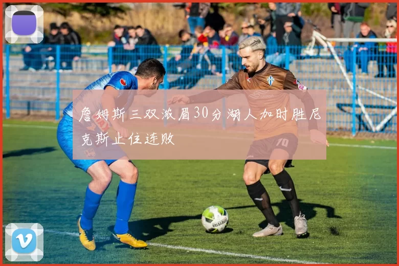 詹姆斯三双浓眉30分湖人加时胜尼克斯止住连败