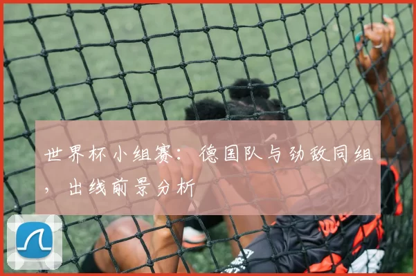 世界杯小组赛：德国队与劲敌同组，出线前景分析