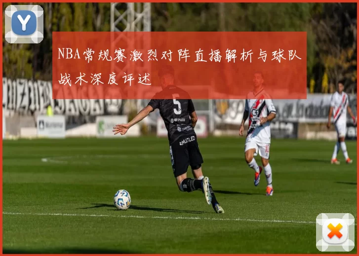NBA常规赛激烈对阵直播解析与球队战术深度评述