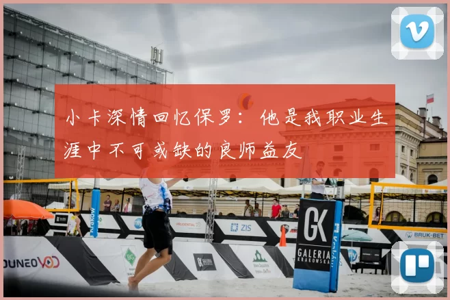 小卡深情回忆保罗:他是我职业生涯中不可或缺的良师益友
