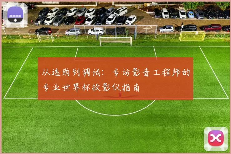 从选购到调试:专访影音工程师的专业世界杯投影仪指南