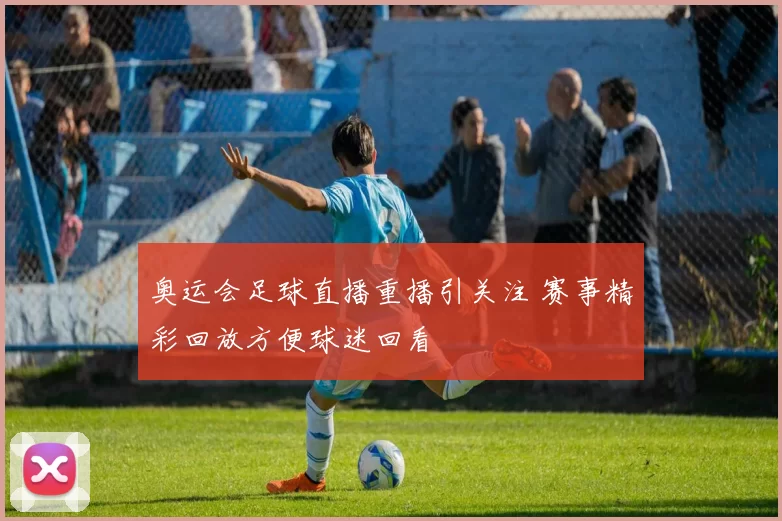 奥运会足球直播重播引关注 赛事精彩回放方便球迷回看