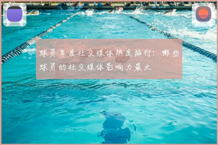 球员年度社交媒体热度排行：哪些球员的社交媒体影响力最大