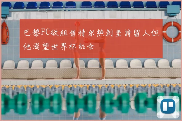 巴黎FC欲租借特尔热刺坚持留人但他渴望世界杯机会