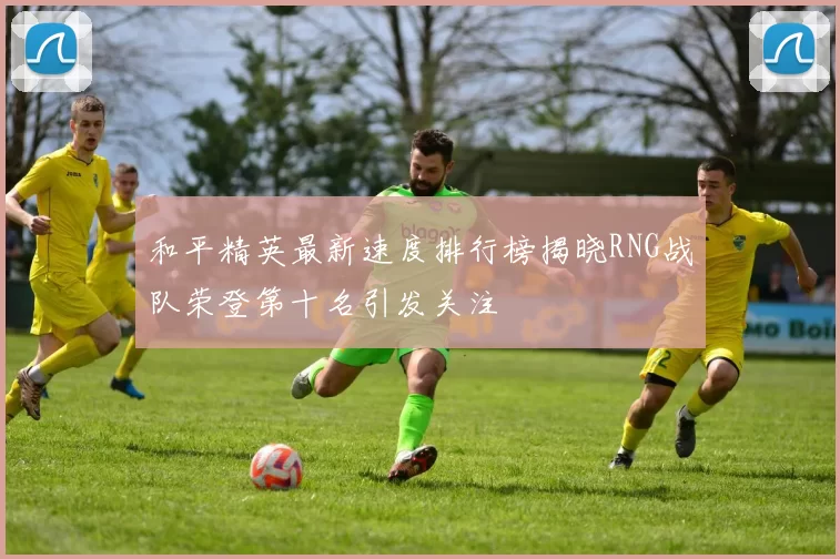 和平精英最新速度排行榜揭晓RNG战队荣登第十名引发关注