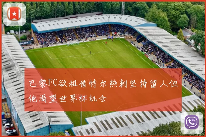 巴黎FC欲租借特尔热刺坚持留人但他渴望世界杯机会