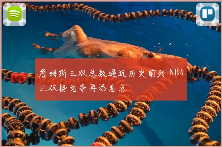 詹姆斯三双总数逼近历史前列 NBA三双榜竞争再添看点