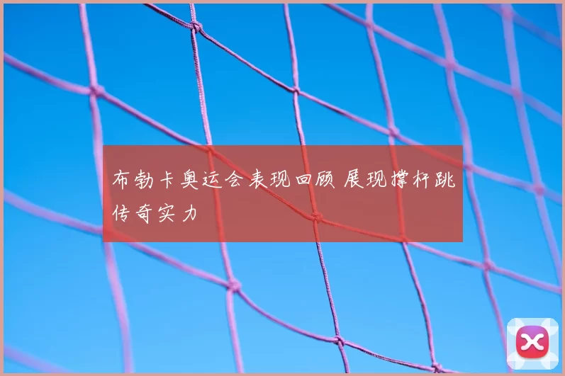 布勃卡奥运会表现回顾 展现撑杆跳传奇实力