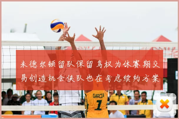 米德尔顿留队保留鸟权为休赛期交易创造机会侠队也在考虑续约方案