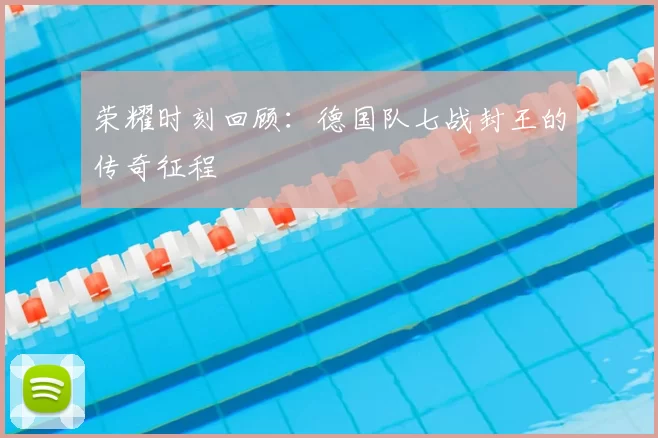 荣耀时刻回顾:德国队七战封王的传奇征程