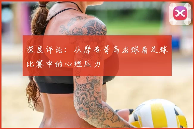 深度评论:从摩洛哥乌龙球看足球比赛中的心理压力