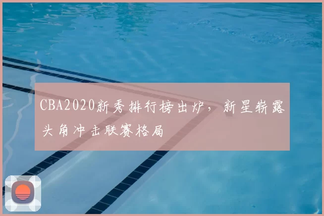 CBA2020新秀排行榜出炉,新星崭露头角冲击联赛格局