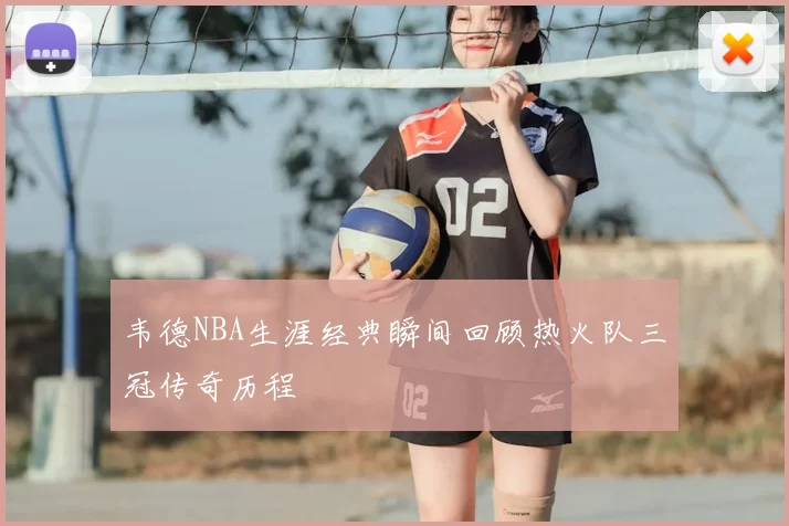 韦德NBA生涯经典瞬间回顾热火队三冠传奇历程