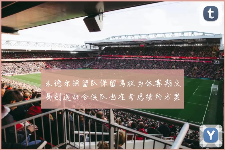 米德尔顿留队保留鸟权为休赛期交易创造机会侠队也在考虑续约方案