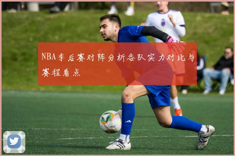 NBA季后赛对阵分析各队实力对比与赛程看点