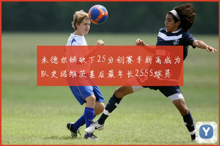 米德尔顿砍下25分创赛季新高成为队史诺维茨基后最年长2555球员