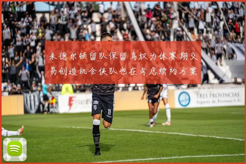 米德尔顿留队保留鸟权为休赛期交易创造机会侠队也在考虑续约方案
