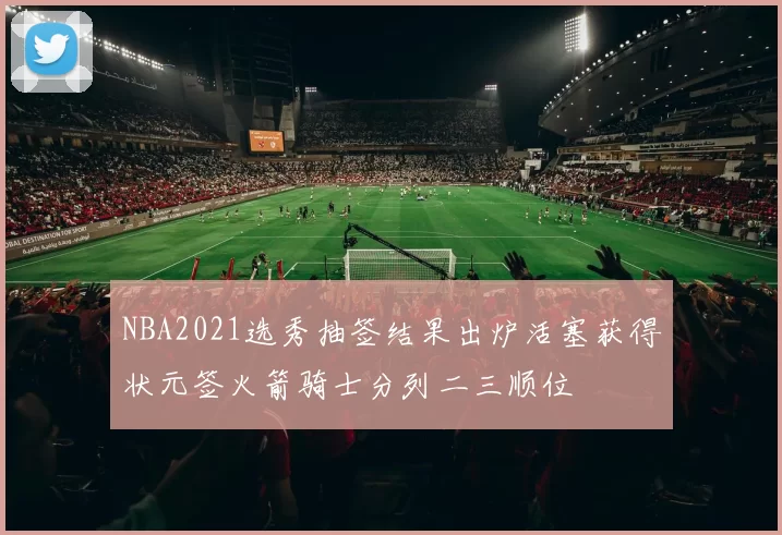 NBA2021选秀抽签结果出炉活塞获得状元签火箭骑士分列二三顺位