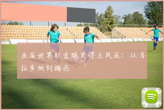 历届世界杯金球奖得主风采：从马拉多纳到梅西