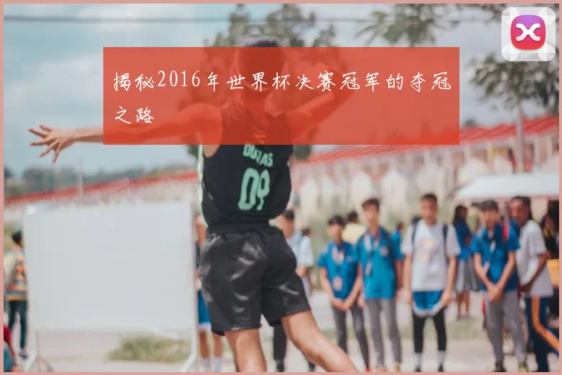 揭秘2016年世界杯决赛冠军的夺冠之路