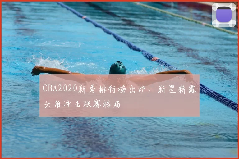 CBA2020新秀排行榜出炉,新星崭露头角冲击联赛格局