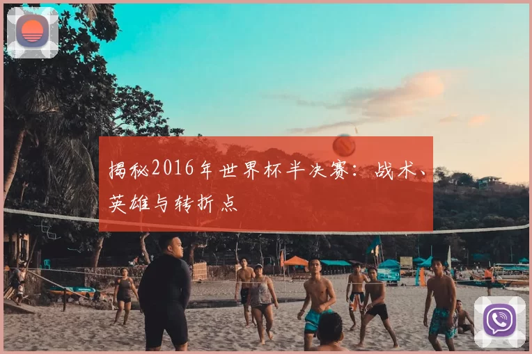 揭秘2016年世界杯半决赛:战术、英雄与转折点