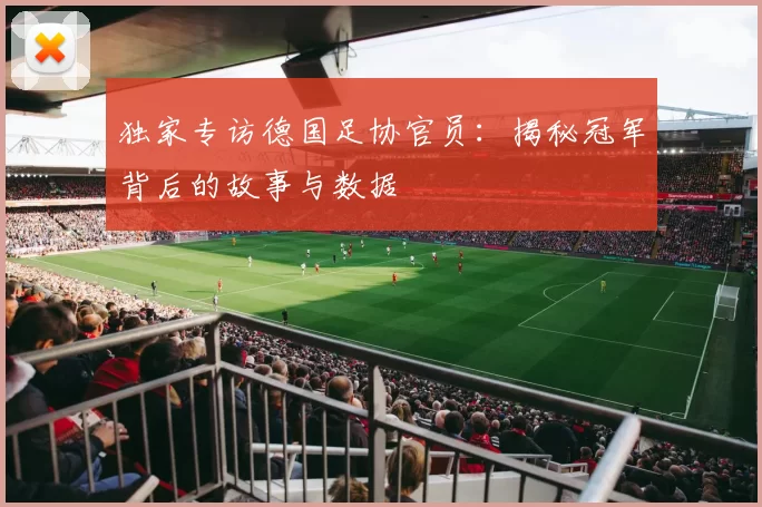独家专访德国足协官员:揭秘冠军背后的故事与数据