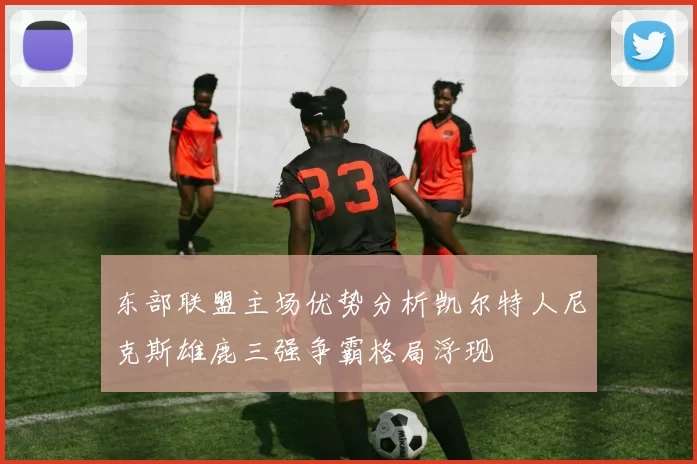 东部联盟主场优势分析凯尔特人尼克斯雄鹿三强争霸格局浮现