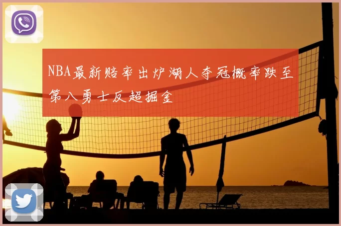 NBA最新赔率出炉湖人夺冠概率跌至第八勇士反超掘金