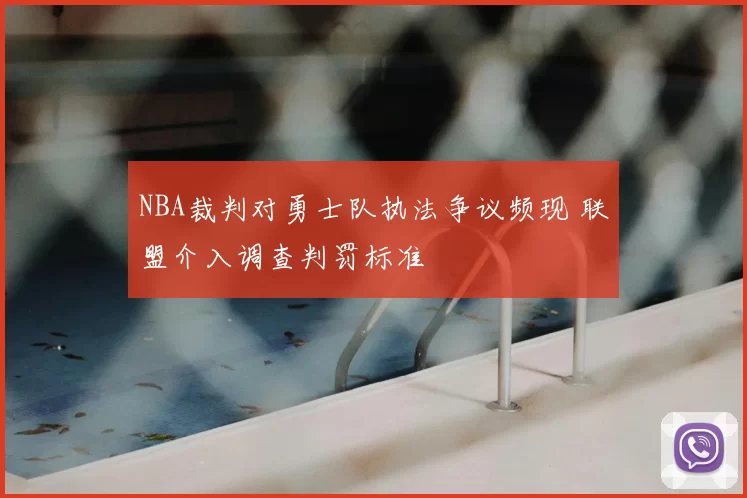 NBA裁判对勇士队执法争议频现 联盟介入调查判罚标准