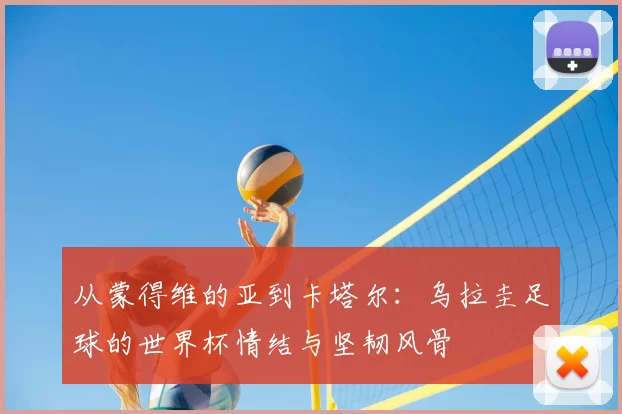 从蒙得维的亚到卡塔尔:乌拉圭足球的世界杯情结与坚韧风骨