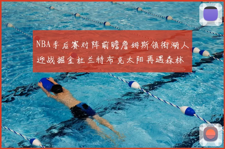 NBA季后赛对阵前瞻詹姆斯领衔湖人迎战掘金杜兰特布克太阳再遇森林狼