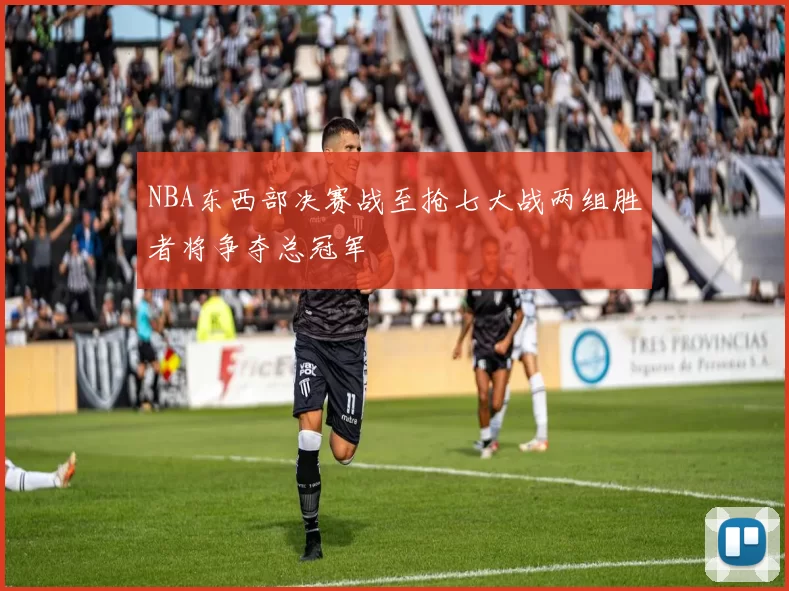 NBA东西部决赛战至抢七大战两组胜者将争夺总冠军
