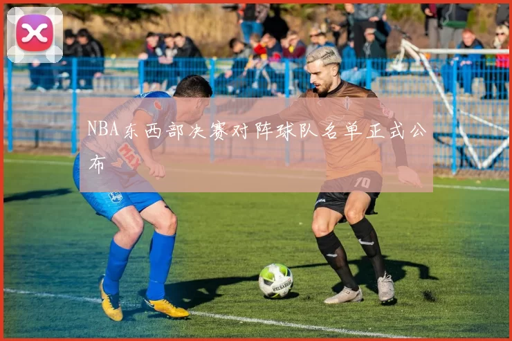 NBA东西部决赛对阵球队名单正式公布