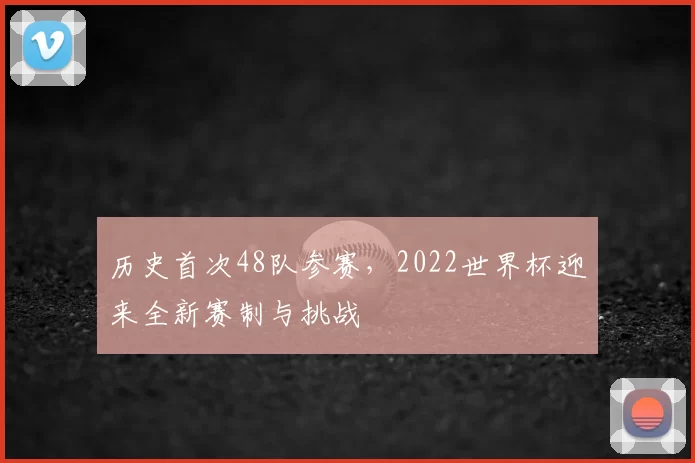 历史首次48队参赛,2022世界杯迎来全新赛制与挑战