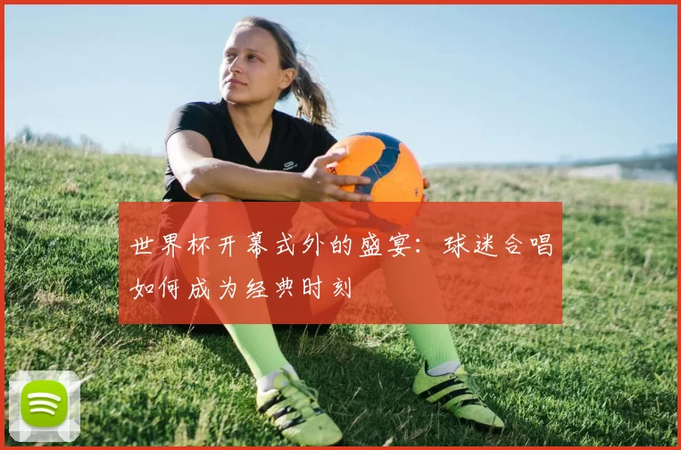 世界杯开幕式外的盛宴：球迷合唱如何成为经典时刻