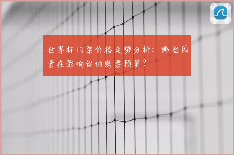 世界杯门票价格走势分析:哪些因素在影响你的购票预算?