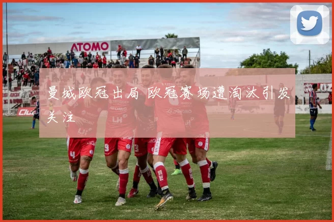 曼城欧冠出局 欧冠赛场遭淘汰引发关注