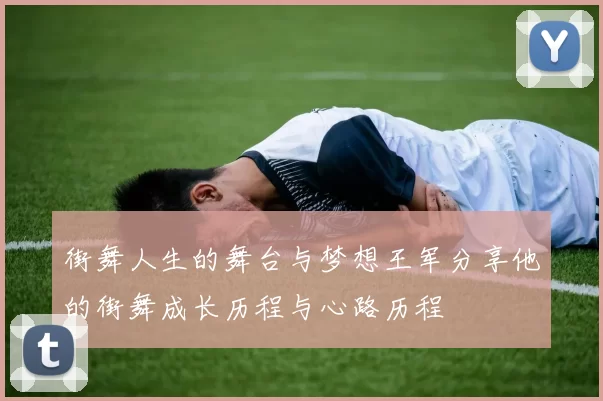 街舞人生的舞台与梦想王军分享他的街舞成长历程与心路历程